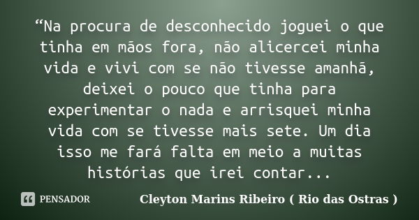 “Na procura de desconhecido joguei o que tinha em mãos fora, não alicercei minha vida e vivi com se não tivesse amanhã, deixei o pouco que tinha para experiment... Frase de Cleyton Marins Ribeiro ( Rio das Ostras ).