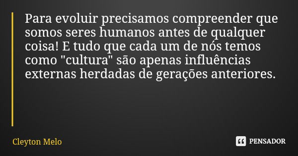 Para evoluir precisamos compreender que somos seres humanos antes de qualquer coisa! E tudo que cada um de nós temos como "cultura" são apenas influên... Frase de Cleyton Melo.