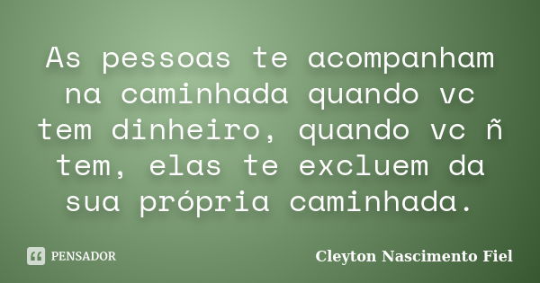 As pessoas te acompanham na caminhada quando vc tem dinheiro, quando vc ñ tem, elas te excluem da sua própria caminhada.... Frase de Cleyton Nascimento Fiel.