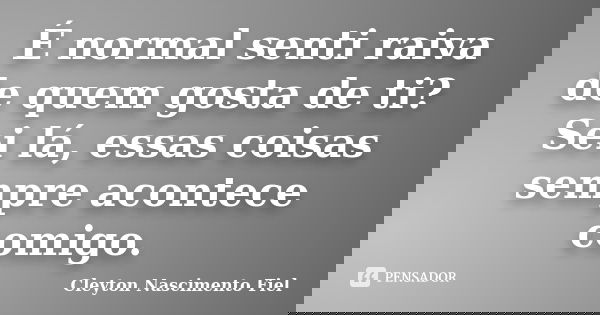 É normal senti raiva de quem gosta de ti? Sei lá, essas coisas sempre acontece comigo.... Frase de Cleyton Nascimento Fiel.