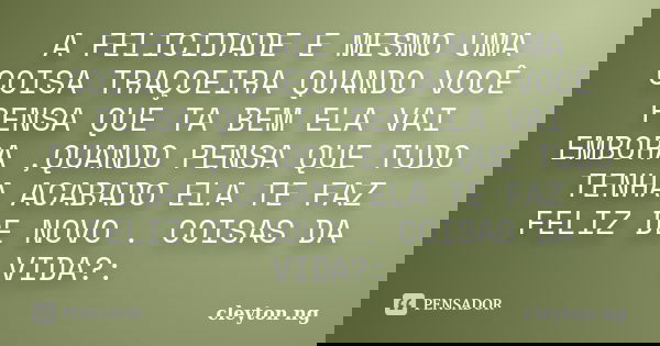 A FELICIDADE E MESMO UMA COISA TRAÇOEIRA QUANDO VOCÊ PENSA QUE TA BEM ELA VAI EMBORA ,QUANDO PENSA QUE TUDO TENHA ACABADO ELA TE FAZ FELIZ DE NOVO . COISAS DA V... Frase de cleyton ng.