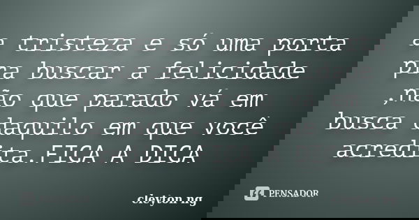 a tristeza e só uma porta pra buscar a felicidade ,não que parado vá em busca daquilo em que você acredita.FICA A DICA... Frase de cleyton ng.