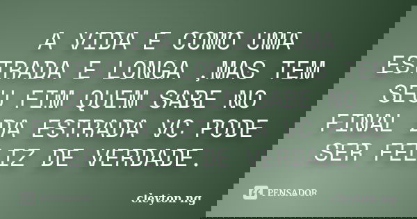 A VIDA E COMO UMA ESTRADA E LONGA ,MAS TEM SEU FIM QUEM SABE NO FINAL DA ESTRADA VC PODE SER FELIZ DE VERDADE.... Frase de cleyton ng.
