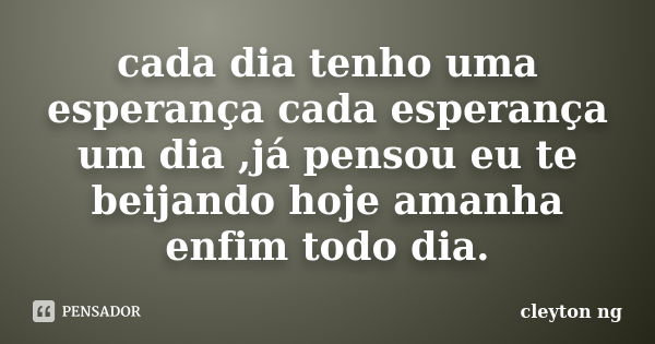 cada dia tenho uma esperança cada esperança um dia ,já pensou eu te beijando hoje amanha enfim todo dia.... Frase de cleyton ng.