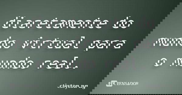 diaretamente do mundo virtual para o mundo real.... Frase de cleyton ng.