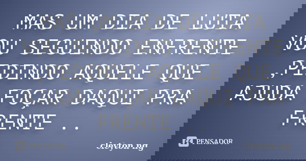 MAS UM DIA DE LUTA VOU SEGUINDO ENFRENTE ,PEDINDO AQUELE QUE AJUDA FOÇAR DAQUI PRA FRENTE ..... Frase de cleyton ng.
