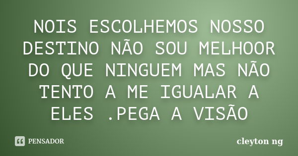 NOIS ESCOLHEMOS NOSSO DESTINO NÃO SOU MELHOOR DO QUE NINGUEM MAS NÃO TENTO A ME IGUALAR A ELES .PEGA A VISÃO... Frase de cleyton ng.