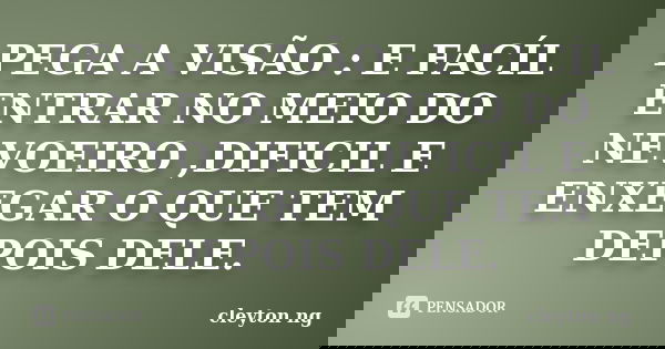 PEGA A VISÃO : E FACÍL ENTRAR NO MEIO DO NEVOEIRO ,DIFICIL E ENXEGAR O QUE TEM DEPOIS DELE.... Frase de cleyton ng.