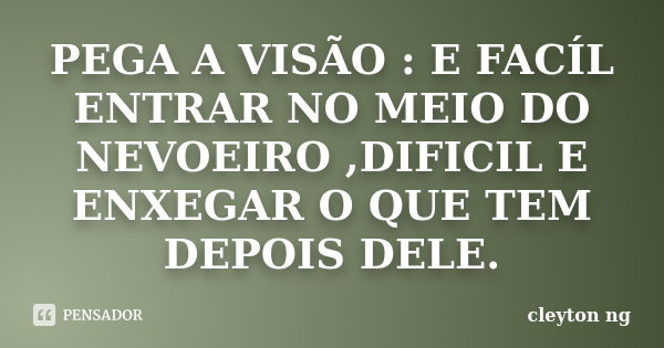 PEGA A VISÃO : E FACÍL ENTRAR NO MEIO DO NEVOEIRO ,DIFICIL E ENXEGAR O QUE TEM DEPOIS DELE.... Frase de cleyton ng.