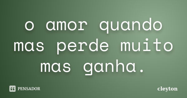 o amor quando mas perde muito mas ganha.... Frase de cleyton.