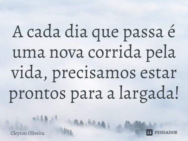 ⁠A cada dia que passa é uma nova corrida pela vida, precisamos estar prontos para a largada!... Frase de Cleyton Oliveira.