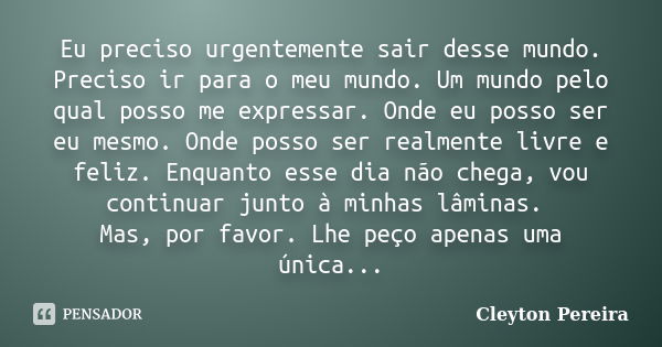 Eu preciso urgentemente sair desse mundo. Preciso ir para o meu mundo. Um mundo pelo qual posso me expressar. Onde eu posso ser eu mesmo. Onde posso ser realmen... Frase de Cleyton Pereira.