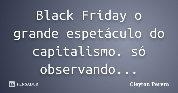 Black Friday o grande espetáculo do capitalismo. só observando...... Frase de Cleyton Perera.