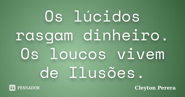 Os lúcidos rasgam dinheiro. Os loucos vivem de Ilusões.... Frase de Cleyton Perera.