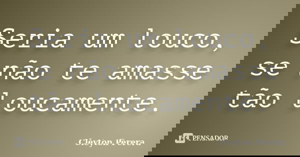 Seria um louco, se não te amasse tão loucamente.... Frase de Cleyton Perera.