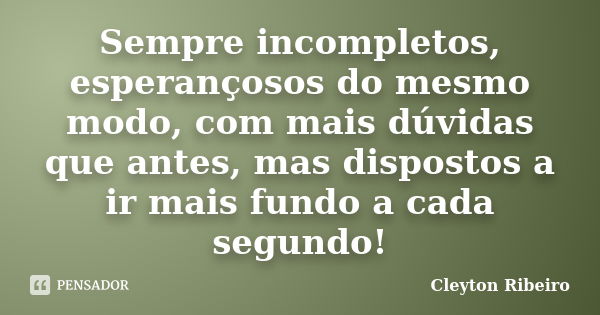 Sempre incompletos, esperançosos do mesmo modo, com mais dúvidas que antes, mas dispostos a ir mais fundo a cada segundo!... Frase de Cleyton Ribeiro.