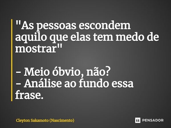 "As pessoas escondem aquilo que elas tem medo de mostrar" - Meio óbvio, não? - Análise ao fundo essa frase.... Frase de Cleyton Sakamoto (Nascimento).