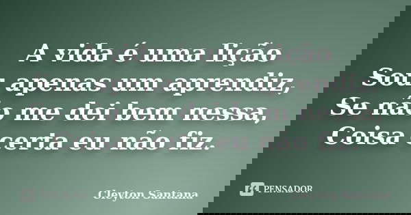 A vida é uma lição Sou apenas um aprendiz, Se não me dei bem nessa, Coisa certa eu não fiz.... Frase de Cleyton Santana.