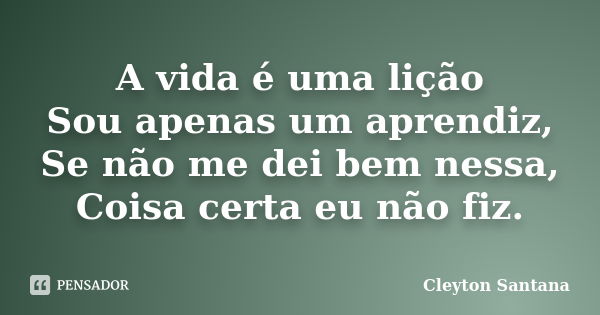 A vida é uma lição Sou apenas um aprendiz, Se não me dei bem nessa, Coisa certa eu não fiz.... Frase de Cleyton Santana.