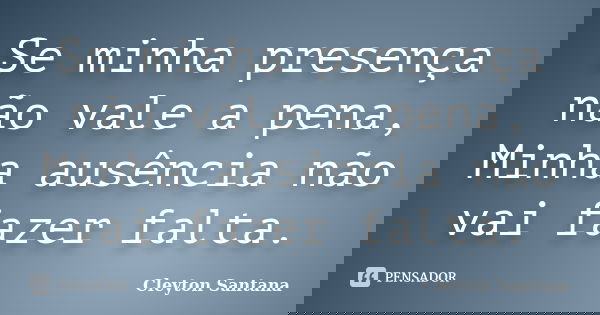 Se minha presença não vale a pena, Minha ausência não vai fazer falta.... Frase de Cleyton Santana.
