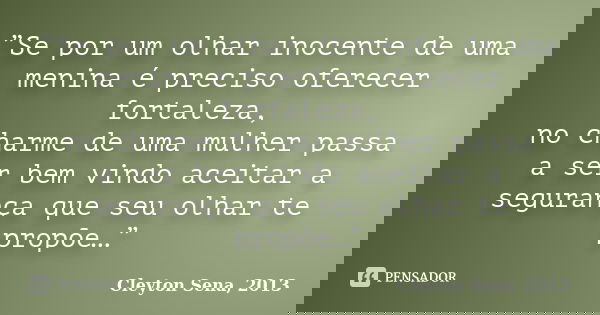 ”Se por um olhar inocente de uma menina é preciso oferecer fortaleza, no charme de uma mulher passa a ser bem vindo aceitar a segurança que seu olhar te propõe…... Frase de Cleyton Sena, 2013.