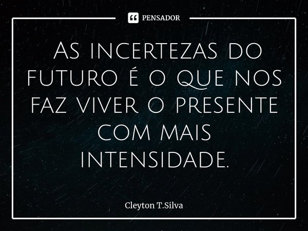 ⁠ As incertezas do futuro é o que nos faz viver o presente com mais intensidade.... Frase de Cleyton T.Silva.