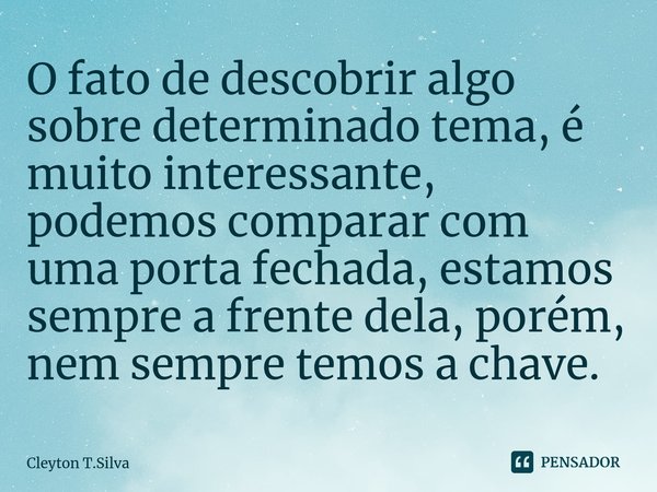 O fato de descobrir algo sobre determinado tema, é muito interessante, podemos comparar com uma porta fechada, estamos sempre a frente dela, porém, nem sempre t... Frase de Cleyton T.Silva.