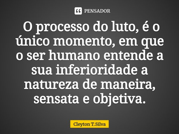 ⁠ O processo do luto, é o único momento, em que o ser humano entende a sua inferioridade a natureza de maneira, sensata e objetiva.... Frase de Cleyton T.Silva.