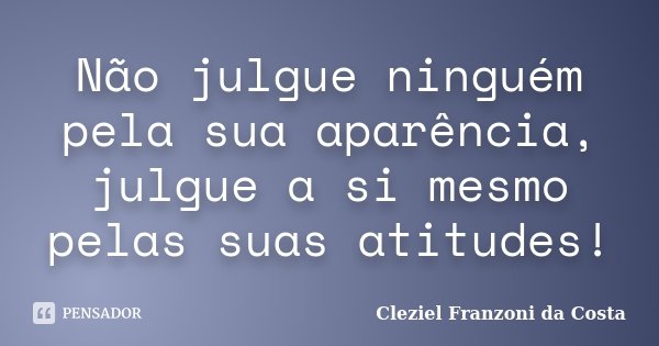 Não julgue ninguém pela sua aparência, julgue a si mesmo pelas suas atitudes!... Frase de Cleziel Franzoni da Costa.