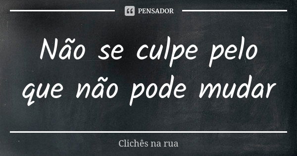 Não se culpe pelo que não pode mudar... Frase de Clichês na Rua.