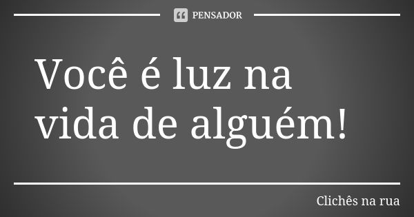 Você é luz na vida de alguém!... Frase de Clichês na Rua.