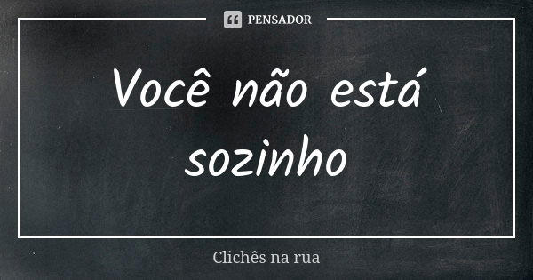 Você não está sozinho... Frase de Clichês na Rua.