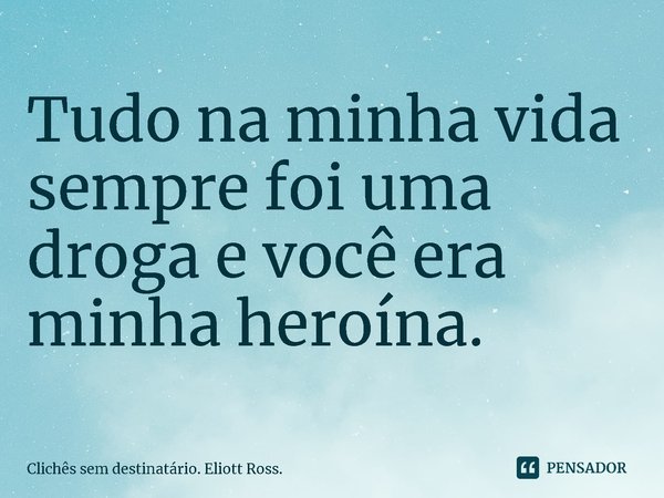 ⁠Tudo na minha vida sempre foi uma droga e você era minha heroína.... Frase de Clichês sem destinatário. Eliott Ross..
