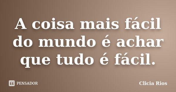 A coisa mais fácil do mundo é achar que tudo é fácil.... Frase de Clicia Rios.