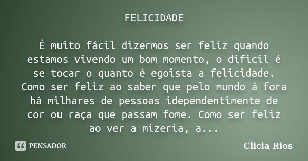 FELICIDADE É muito fácil dizermos ser feliz quando estamos vivendo um bom momento, o dificil é se tocar o quanto é egoista a felicidade. Como ser feliz ao saber... Frase de Clicia Rios.