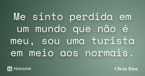 Me sinto perdida em um mundo que não é meu, sou uma turista em meio aos normais.... Frase de Clicia Rios.