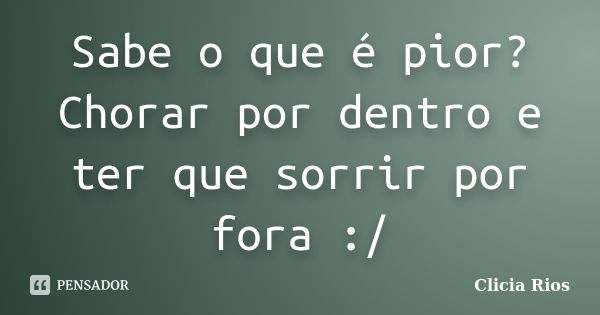 Sabe o que é pior? Chorar por dentro e ter que sorrir por fora :/... Frase de Clicia Rios.