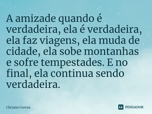 ⁠⁠A amizade quando é verdadeira, ela é verdadeira, ela faz viagens, ela muda de cidade, ela sobe montanhas e sofre tempestades. E no final, ela continua sendo v... Frase de Cliciane Correa.