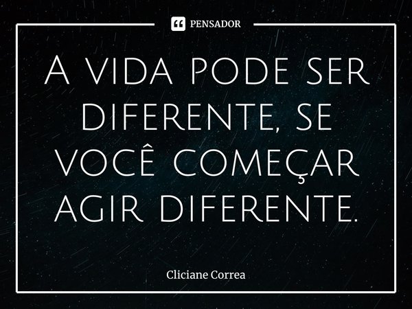 ⁠A vida pode ser diferente, se você começar agir diferente.... Frase de Cliciane Correa.