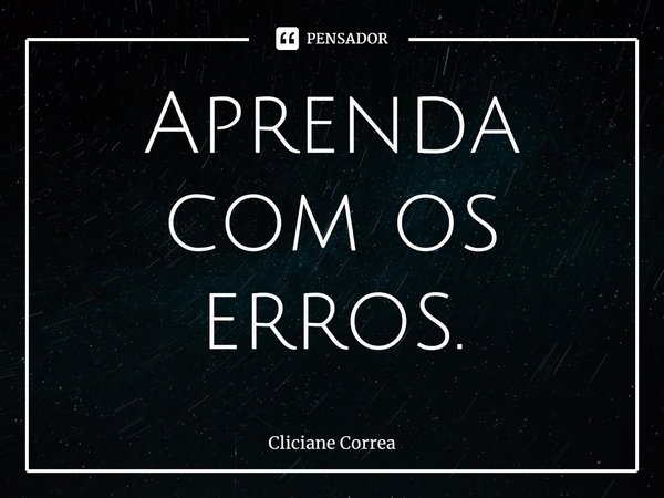 ⁠Aprenda com os erros.... Frase de Cliciane Correa.