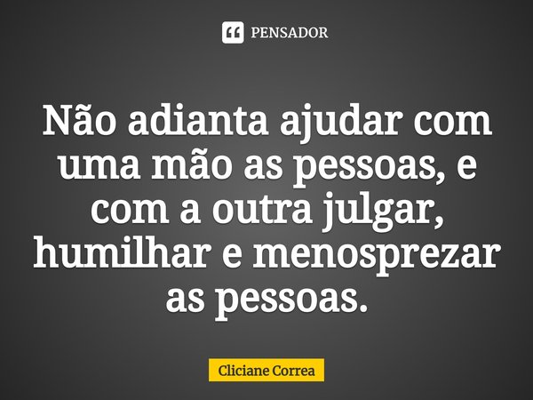 ⁠Não adianta ajudar com uma mão as pessoas, e com a outra julgar, humilhar e menosprezar as pessoas.... Frase de Cliciane Correa.