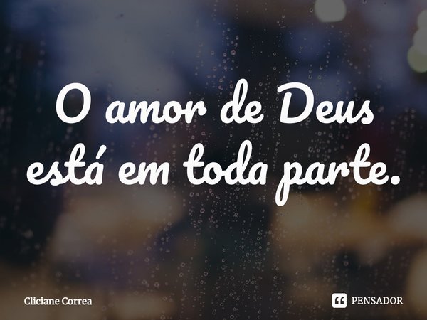 ⁠O amor de Deus está em toda parte.... Frase de Cliciane Correa.