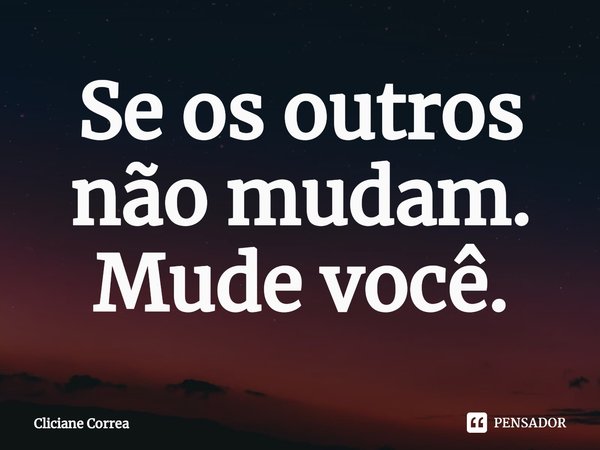 ⁠Se os outros não mudam. Mude você.... Frase de Cliciane Correa.