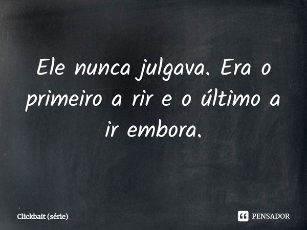 ⁠Ele nunca julgava. Era o primeiro a rir e o último a ir embora.... Frase de Clickbait (série).