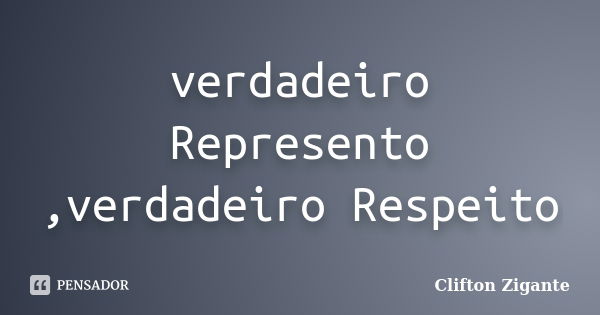 verdadeiro Represento ,verdadeiro Respeito... Frase de Clifton Zigante.