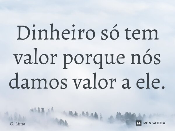 ⁠Dinheiro só tem valor porque nós damos valor a ele.... Frase de C. Lima.