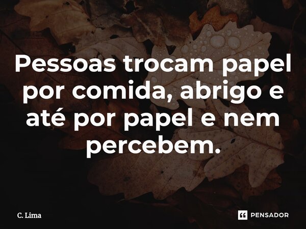 ⁠Pessoas trocam papel por comida, abrigo e até por papel e nem percebem.... Frase de C. Lima.