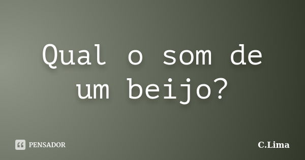 Qual o som de um beijo?... Frase de C. Lima.