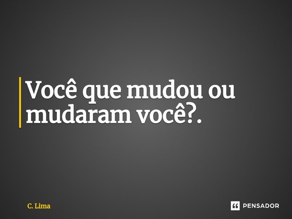 Você que mudou ou mudaram você?.... Frase de C. Lima.