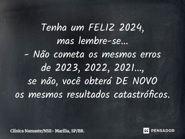 Tenha um ⁠FELIZ 2024, mas lembre-se... - Não cometa os mesmos erros de 2023, 2022, 2021..., se não, você obterá DE NOVO os mesmos resultados catastróficos.... Frase de Clínica NamasteNSE- Marília, SPBR..